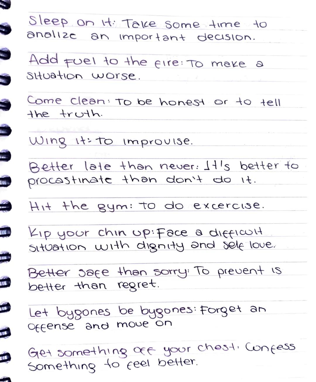 Sleep on it: Take some time
analize an important decision.
Add
to
Fuel to the fire: To make a
Situation worse.
Come clean: To be honest or t