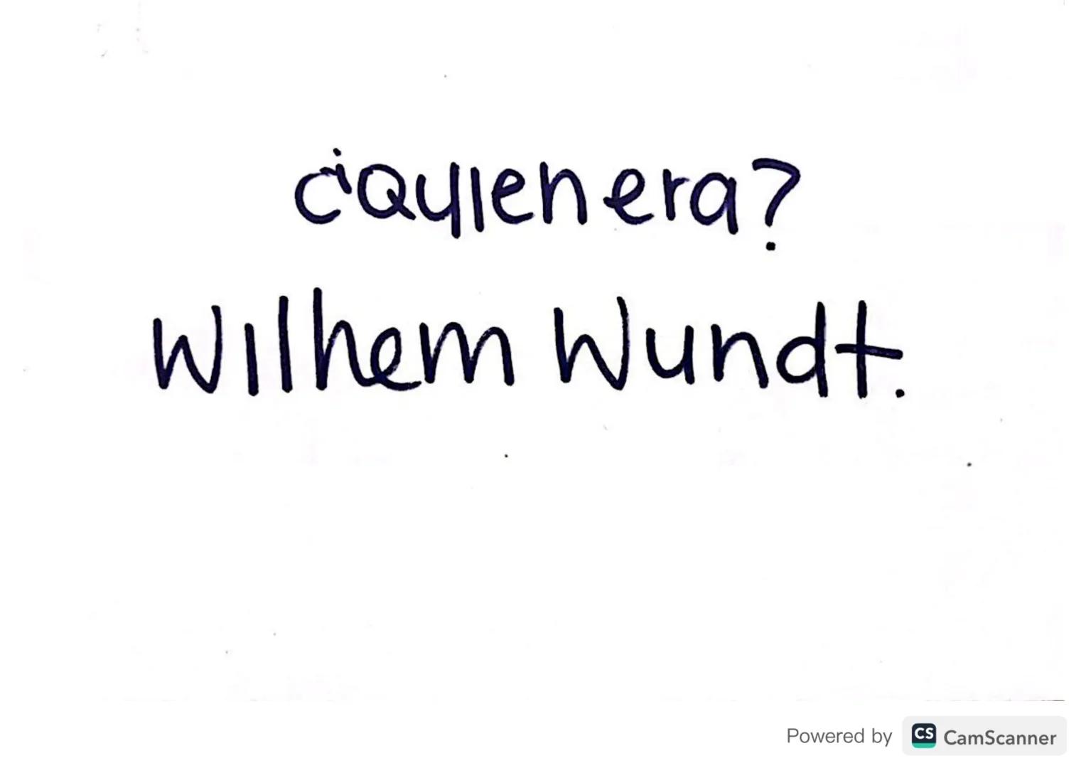 ¿Quien era?
Wilhem Wundt.
Powered by CS CamScanner →Nació en Alemania en 1832
→ Fundador de la psicologia cientifica & Packede la Psicologia