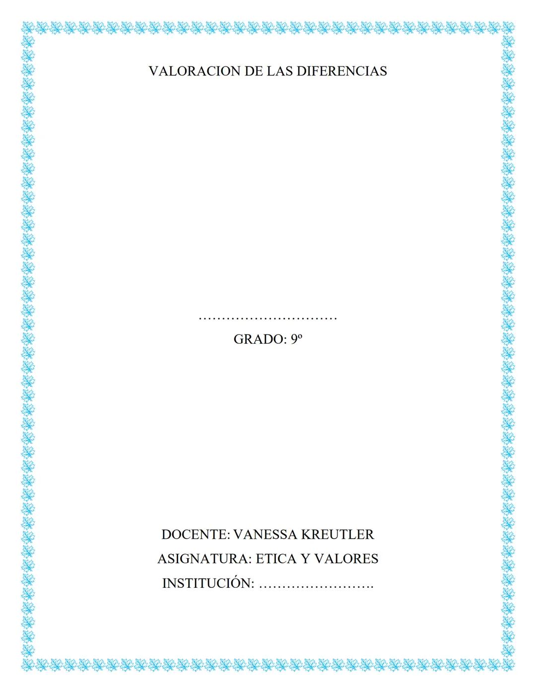 VALORACION DE LAS DIFERENCIAS

GRADO: 9°

DOCENTE: VANESSA KREUTLER
ASIGNATURA: ETICA Y VALORES
INSTITUCIÓN: ............................ Ho