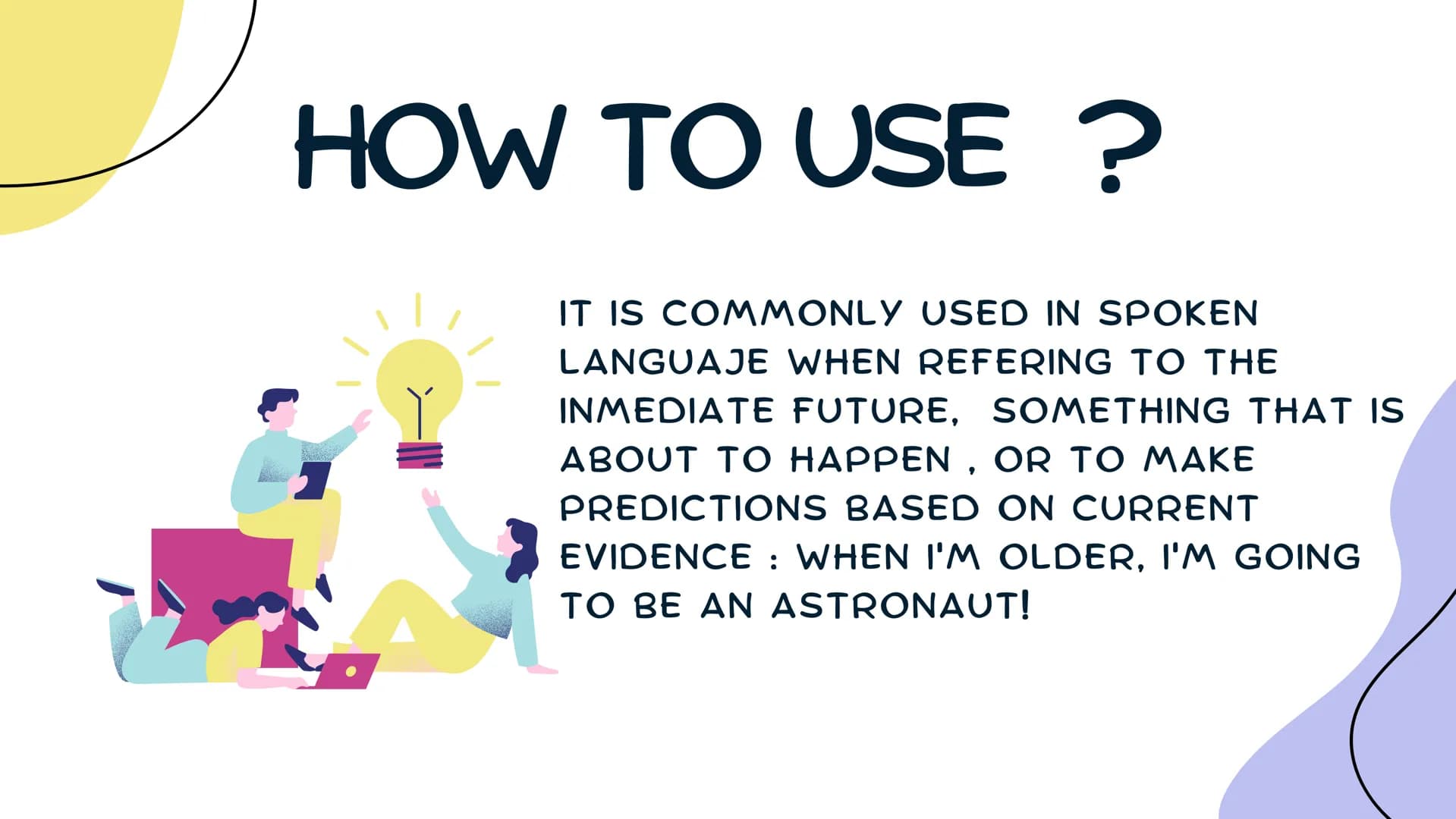 FUTURE
GOING TO CONTENT
WHAT IS ?
HOW TO USE IT?
STRUCTURE
EXAMPLES
GAME ¿WHAT IS?
IS A WAY OF
EXPRESSING
THE FUTURE
USED FOR ACTIONS
THAT A