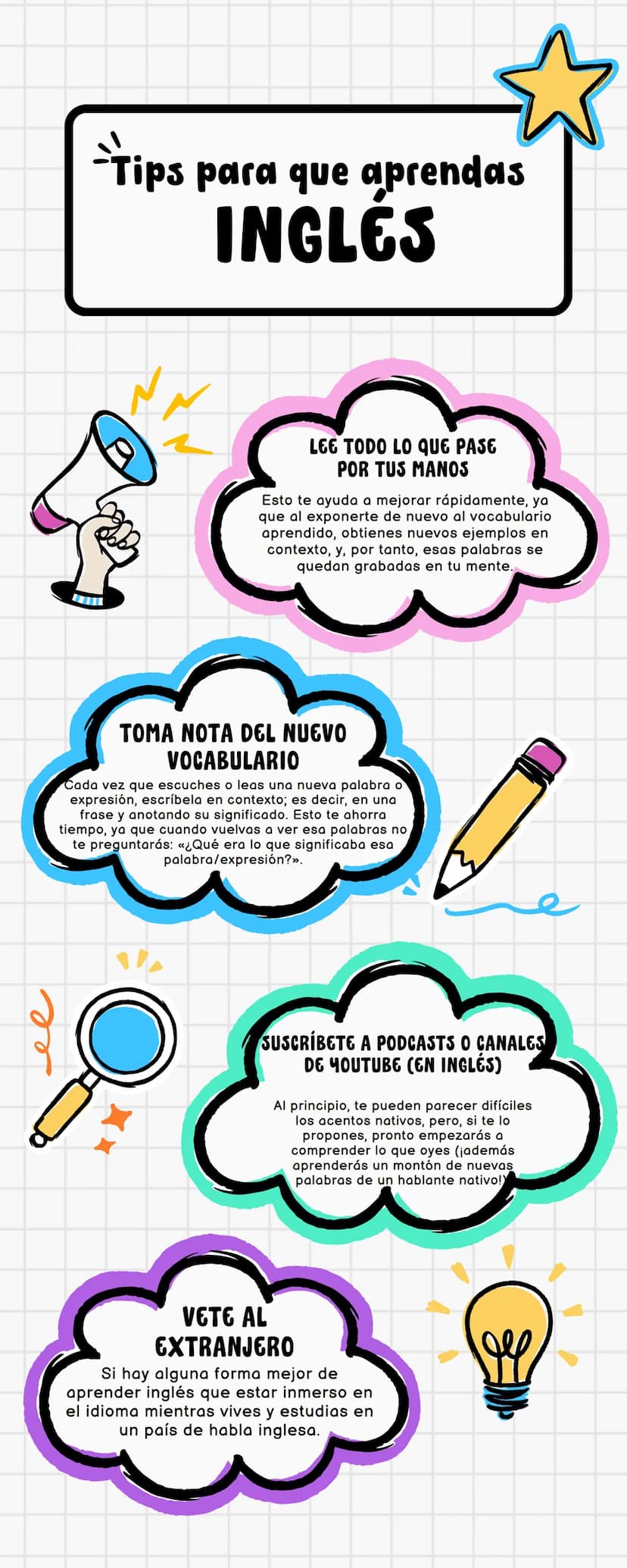 Tips para que aprendas
INGLÉS
LEE TODO LO QUE PASE
POR TUS MANOS
Esto te ayuda a mejorar rápidamente, ya
que al exponerte de nuevo al vocabu