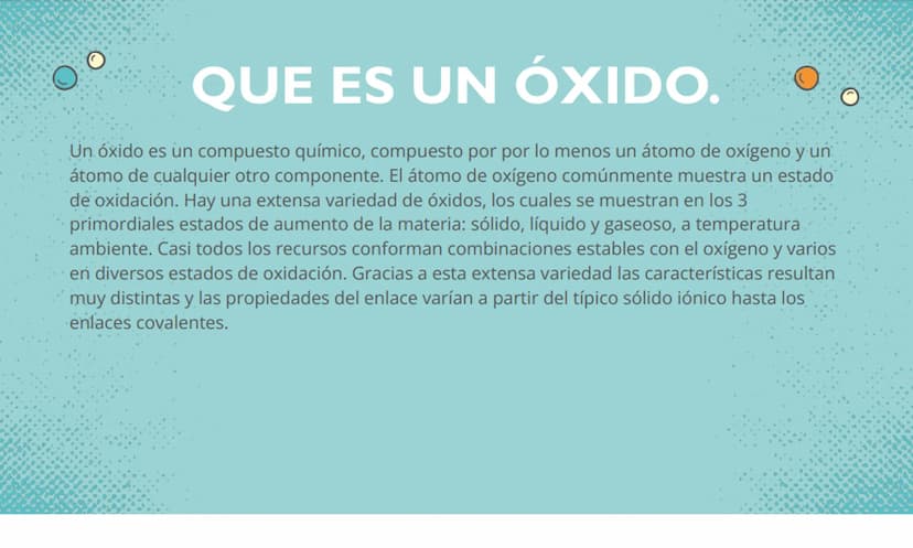 LOS ÓXIDOS QUE ES UN ÓXIDO.
Un óxido es un compuesto químico, compuesto por por lo menos un átomo de oxígeno y un
átomo de cualquier otro co