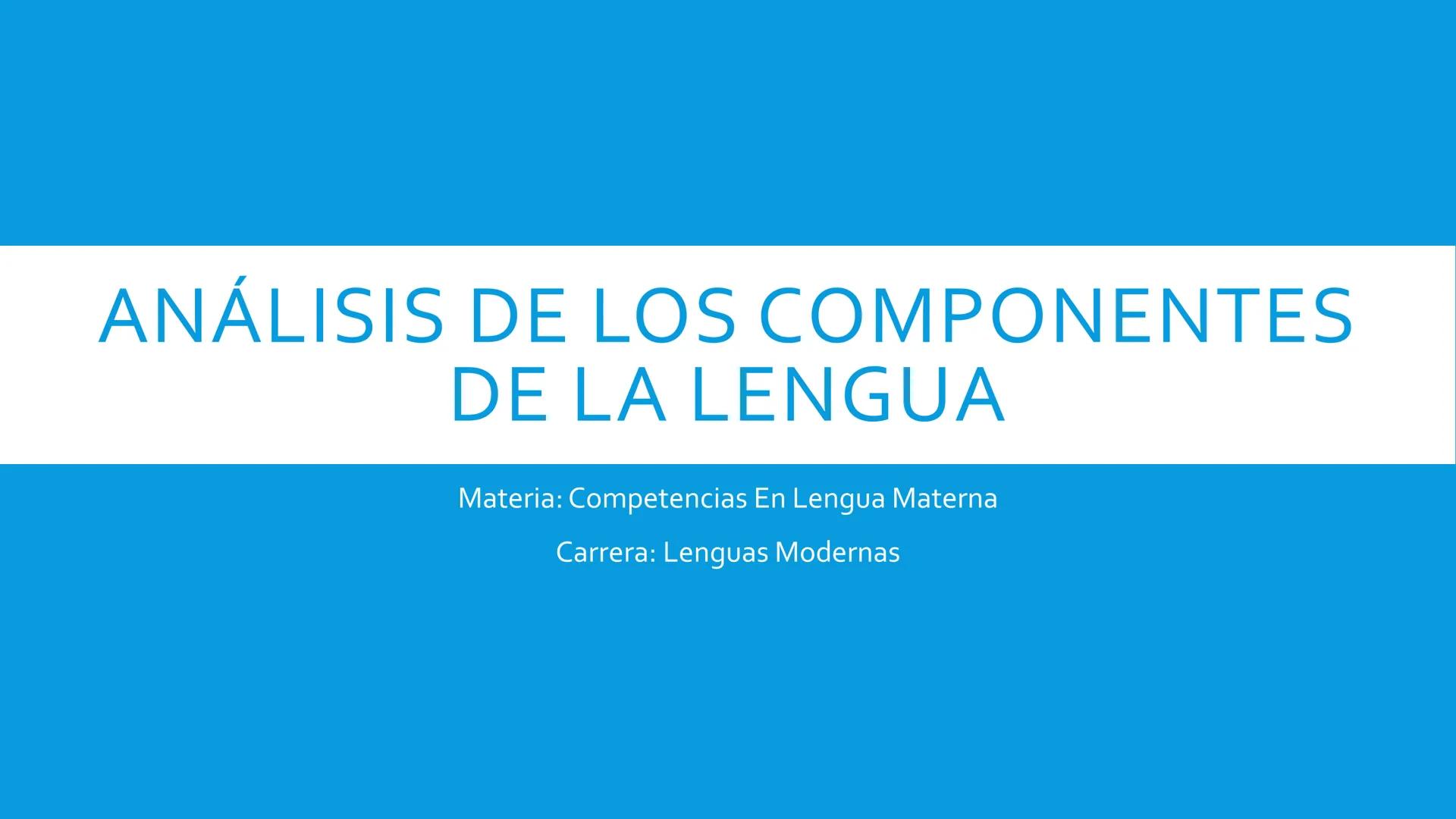 ANÁLISIS DE LOS COMPONENTES
DE LA LENGUA
Materia: Competencias En Lengua Materna
Carrera: Lenguas Modernas ¿QUÉ SON LOS COMPONENTES DE LA LE