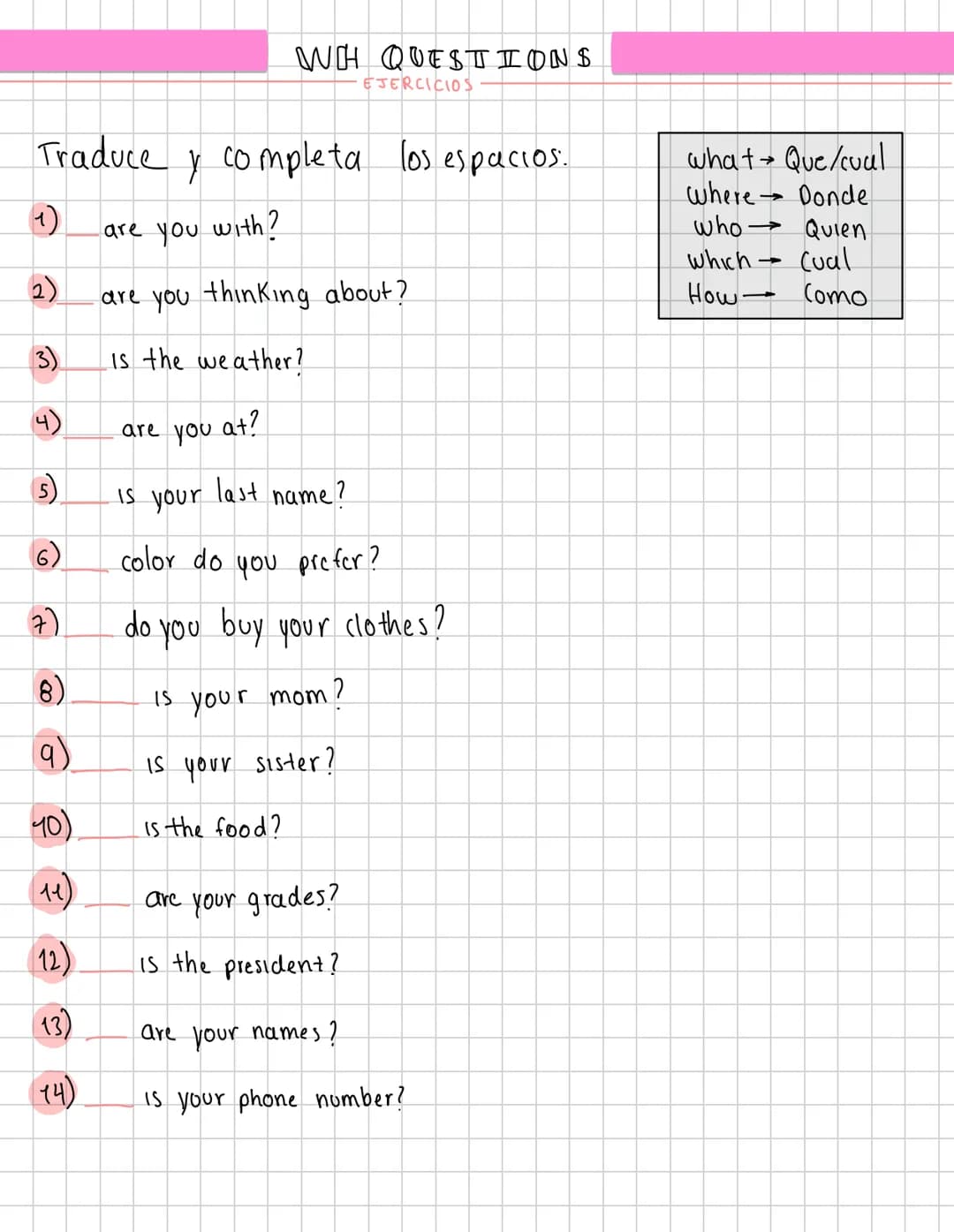 WH QUESTIONS
EJERCICIOS
Traduce y completa los espacios.
what Que/cual
where Donde
(1)
are you with?
2)
are you thinking about?
3)
4)
Is the