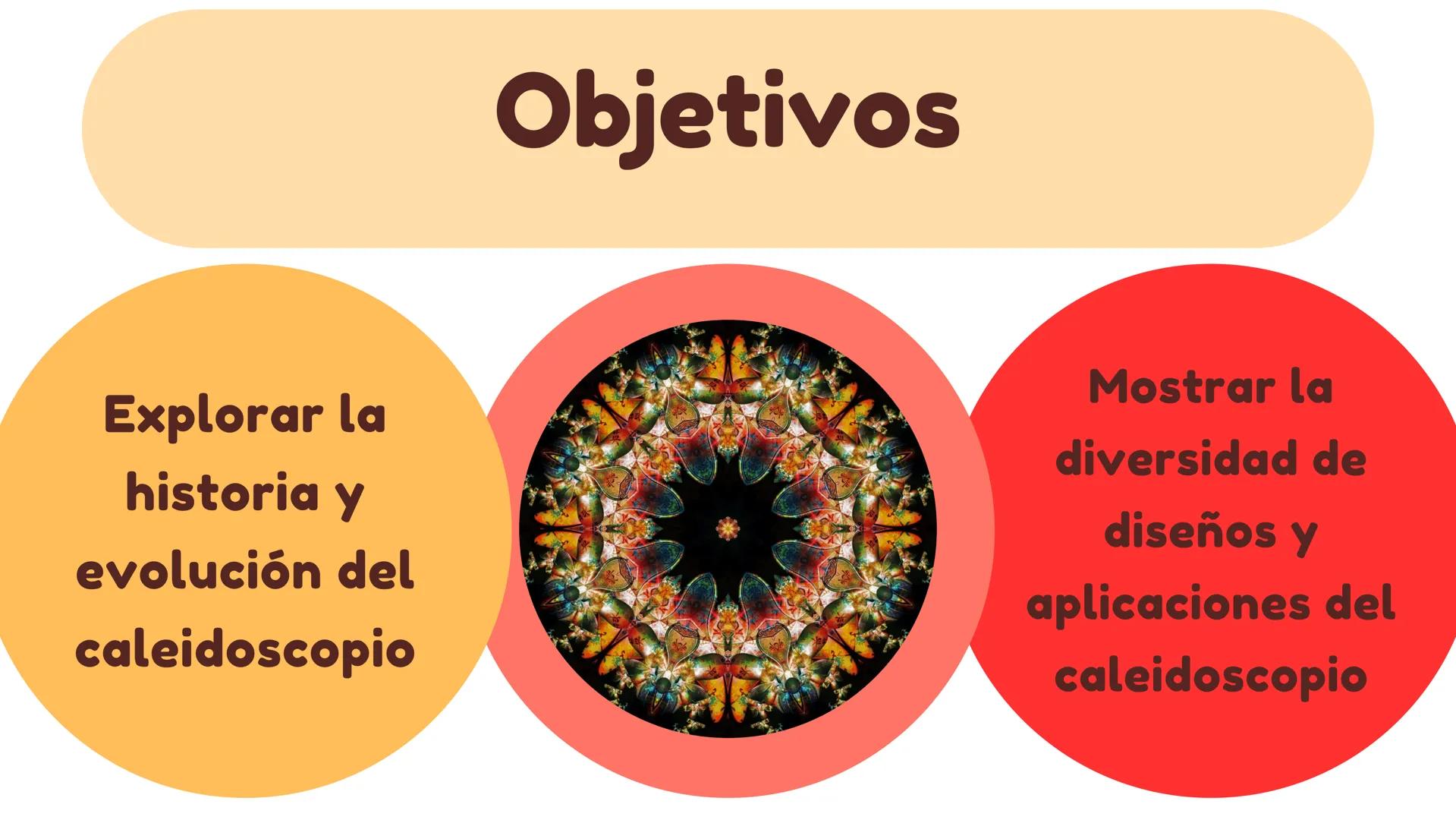 CALEIDOSCOPIO Objetivos
Explorar la
historia y
evolución del
caleidoscopio
Mostrar la
diversidad de
diseños y
aplicaciones del
caleidoscopio
