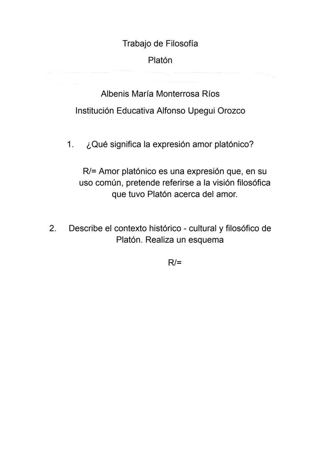 Trabajo de Filosofía

Platón

Albenis María Monterrosa Ríos
Institución Educativa Alfonso Upegui Orozco

1. ¿Qué significa la expresión amor