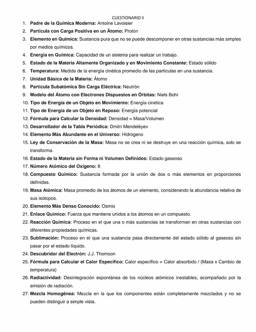 CUESTIONARIO II
1. Padre de la Química Moderna: Antoine Lavoisier
2. Partícula con Carga Positiva en un Átomo: Protón
3. Elemento en Química