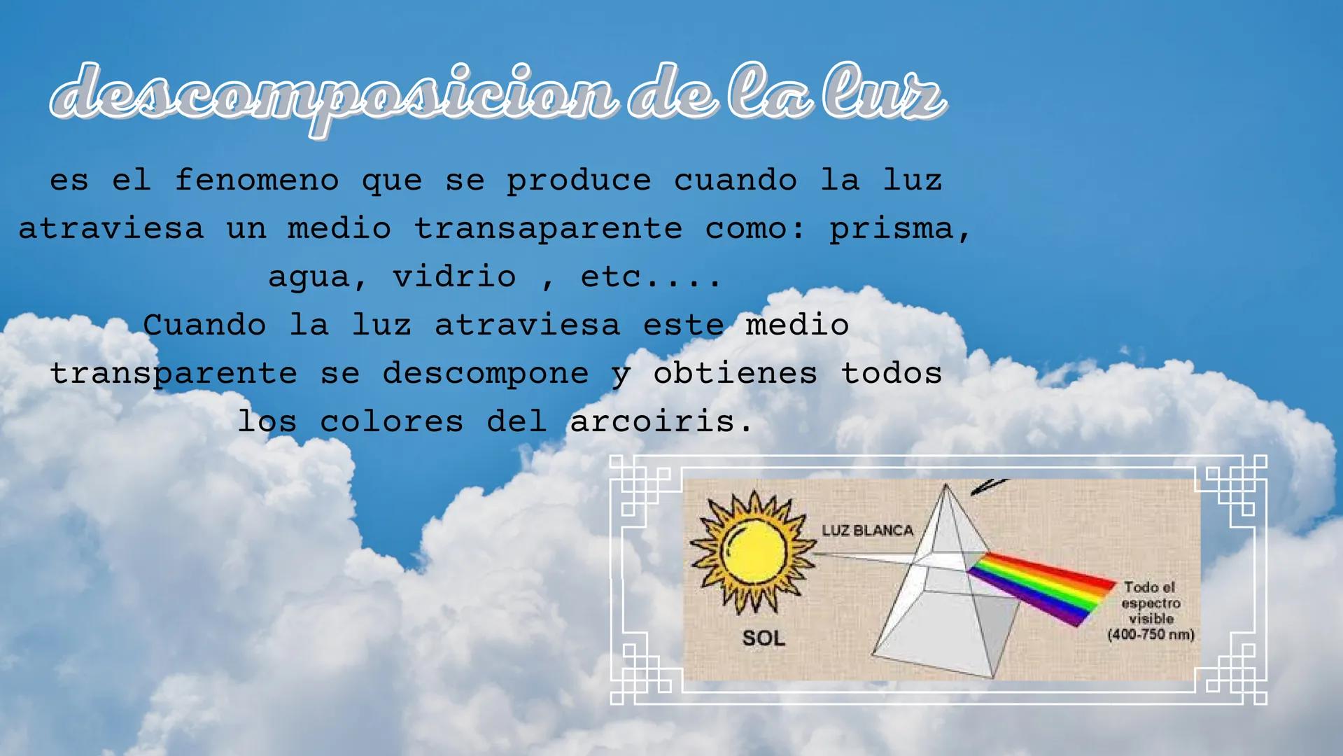Los fenomenos de la luz descomposicion de la luz
es el fenomeno que se produce cuando la luz
atraviesa un medio transaparente como: prisma,