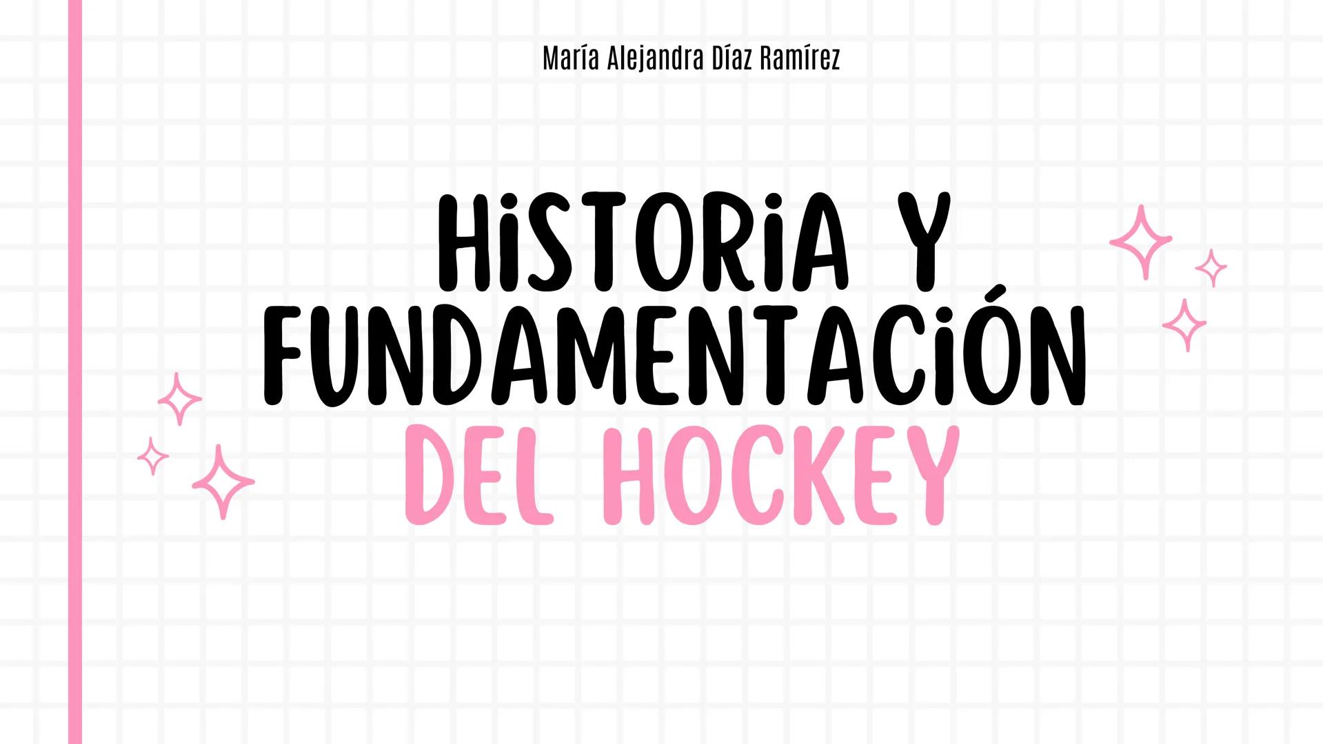 María Alejandra Díaz Ramírez
HISTORIA Y
FUNDAMENTACIÓN
DEL HOCKEY CONTENIDO
01.
Historia
04. Reglamento
02. Fundamentación 05. Elementos
03.