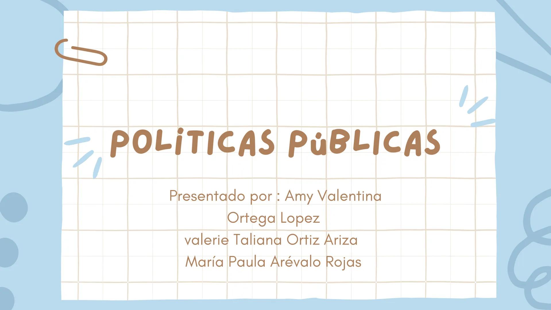 3
POLITICAS PÚBLICAS
Presentado por: Amy Valentina
Ortega Lopez
valerie Taliana Ortiz Ariza
María Paula Arévalo Rojas # ¿QUE ES?
La polít