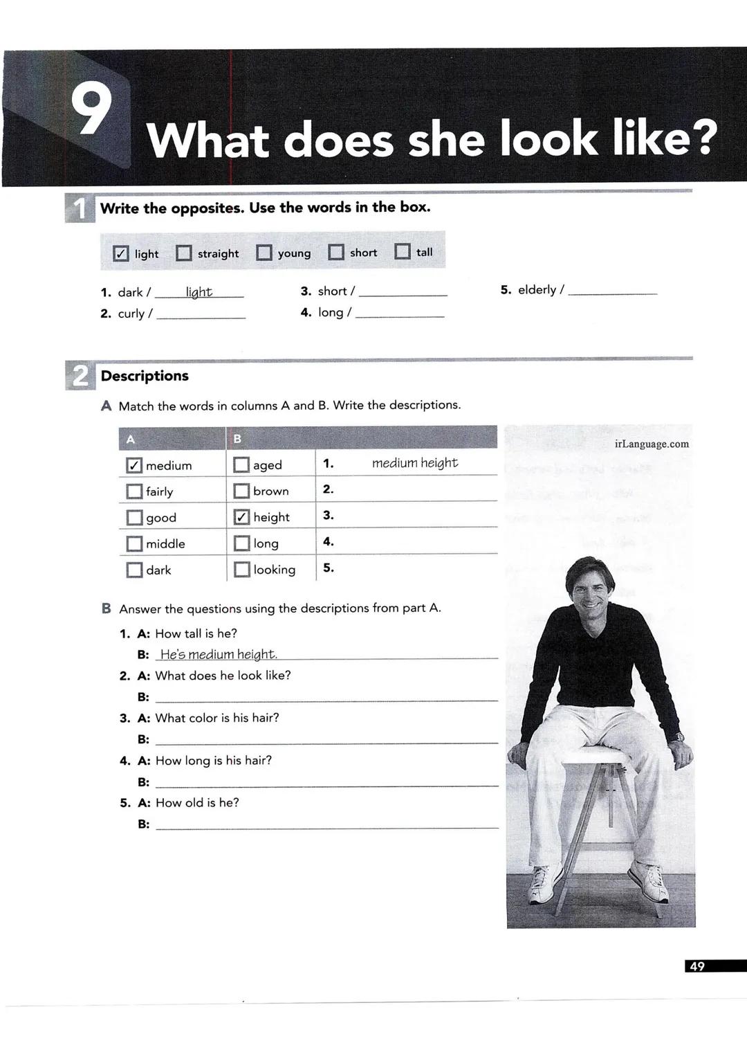 9
What does she look like?
1 Write the opposites. Use the words in the box.
light
straight
young
short
tall
1. dark/
light
3. short/
5. elde
