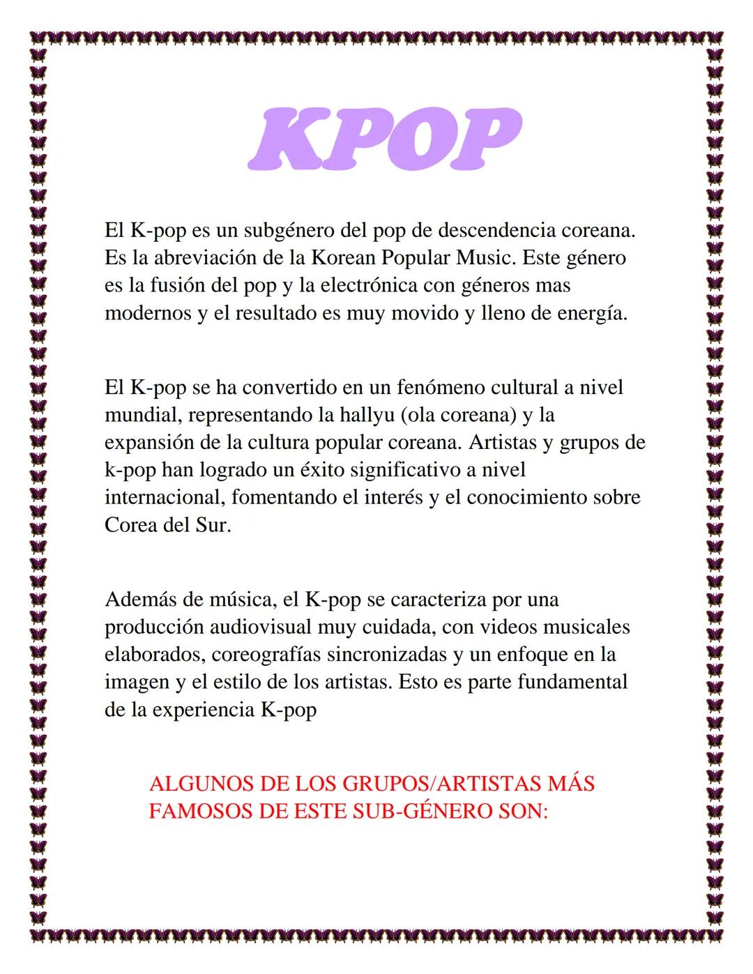 KPOP
El K-pop es un subgénero del pop de descendencia coreana.
Es la abreviación de la Korean Popular Music. Este género
es la fusión del po