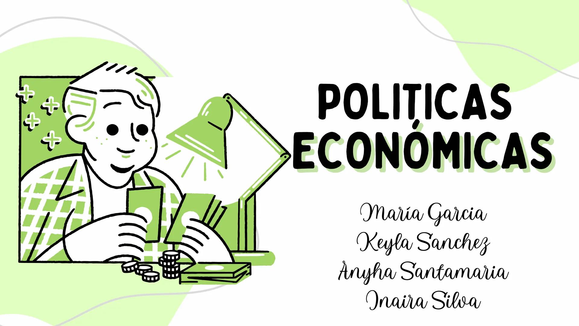 # POLITICAS
## ECONÓMICAS
Maria Garcia
Keyla Sanchez
Anyha Santamaria
Inaira Silva # ¿QUÉ SON?
Son un conjunto de acciones y
estrategia