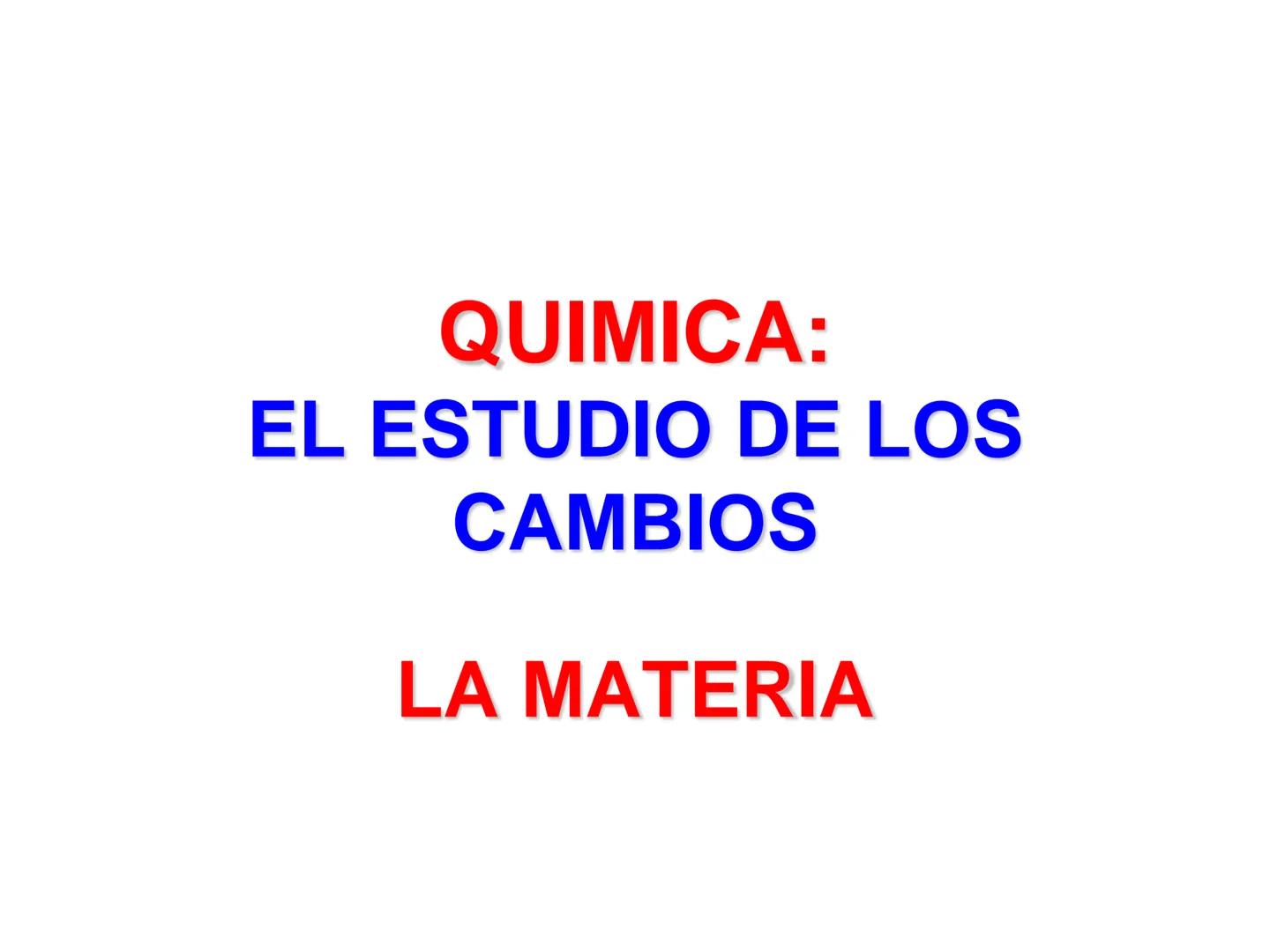 QUIMICA:
EL ESTUDIO DE LOS
CAMBIOS
LA MATERIA LA QUÍMICA ES EL ESTUDIO DE LA MATERIA Y
DE LOS CAMBIOS QUE EXPERIMENTA
La materia es cualquie