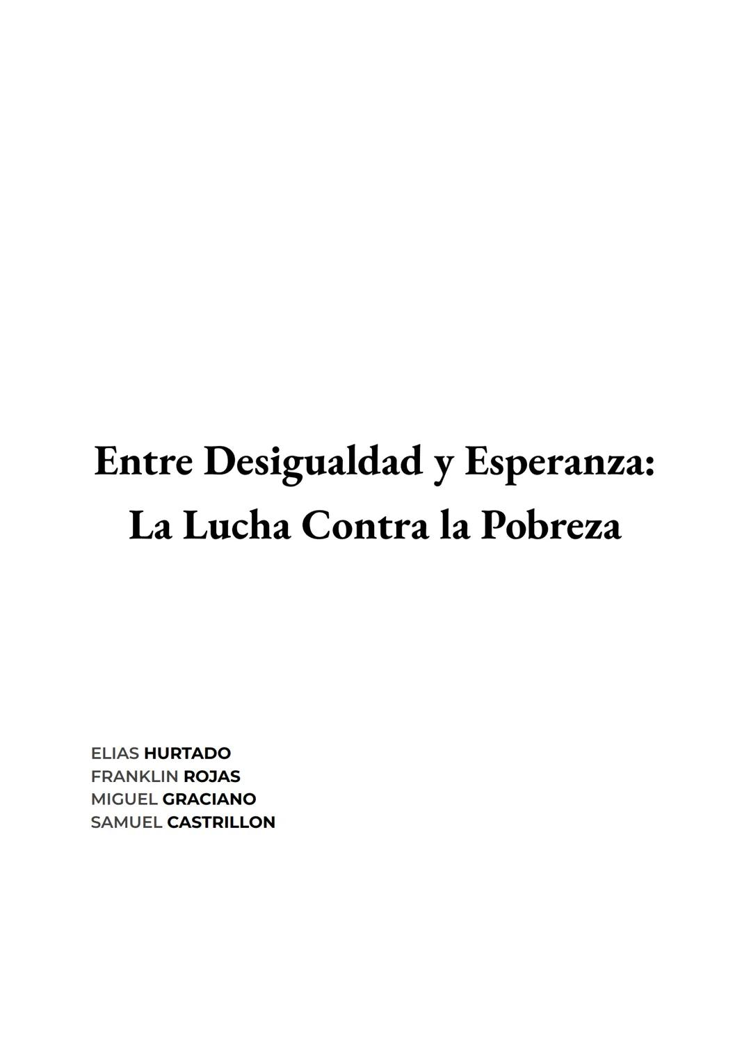 Entre Desigualdad y Esperanza:
La Lucha Contra la Pobreza
ELIAS HURTADO
FRANKLIN ROJAS
MIGUEL GRACIANO
SAMUEL CASTRILLON Entre Desigualdad y