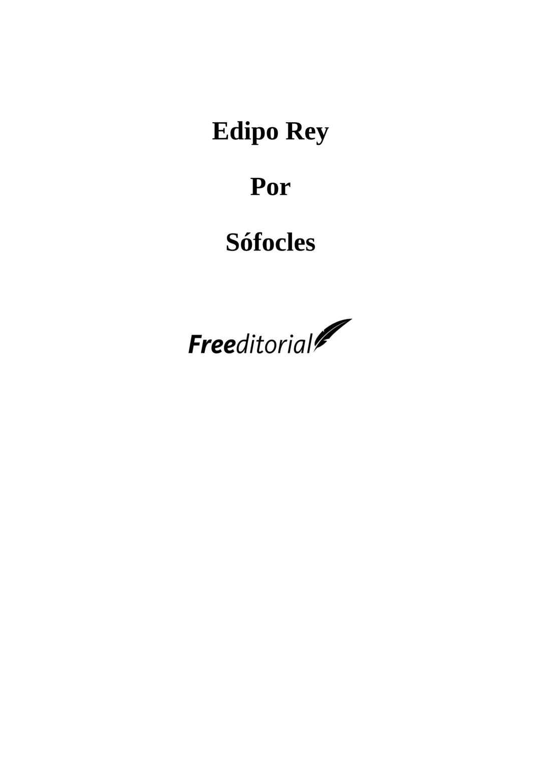 # Edipo Rey
Por
Sófocles
Freeditorial # PERSONAJES:
EDIPO.
SACERDOTE.
CREONTE.
CORO DE ANCIANOS TEBANOS.
TIRESIAS.
YOCASTA.
MENSAJ