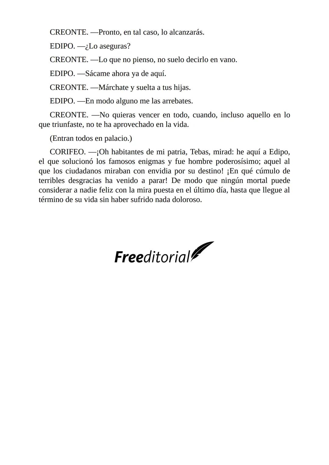 # Edipo Rey
Por
Sófocles
Freeditorial # PERSONAJES:
EDIPO.
SACERDOTE.
CREONTE.
CORO DE ANCIANOS TEBANOS.
TIRESIAS.
YOCASTA.
MENSAJ