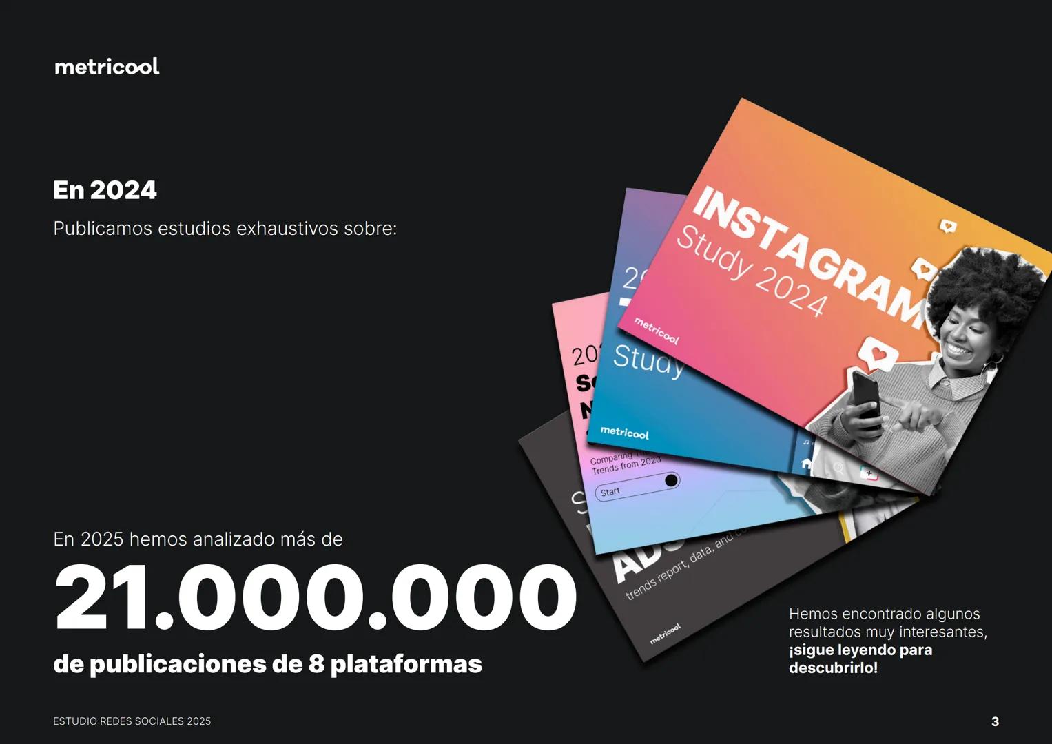 Estudio
REDES
SOCIALES
2025
metriccool metricool
¡Hola!
Somos
Metricool.
La herramienta que te ayuda a
planificar, publicar y medir tu
cont