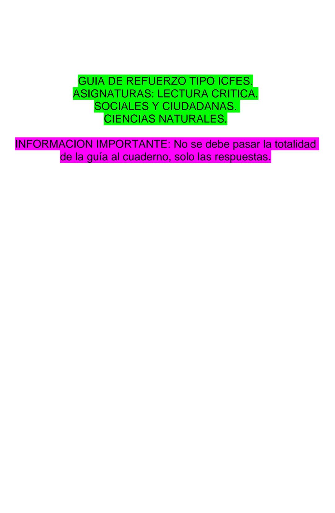 GUIA DE REFUERZO TIPO ICFES.
ASIGNATURAS: LECTURA CRITICA.
SOCIALES Y CIUDADANAS.
CIENCIAS NATURALES.
INFORMACION IMPORTANTE: No se debe pas