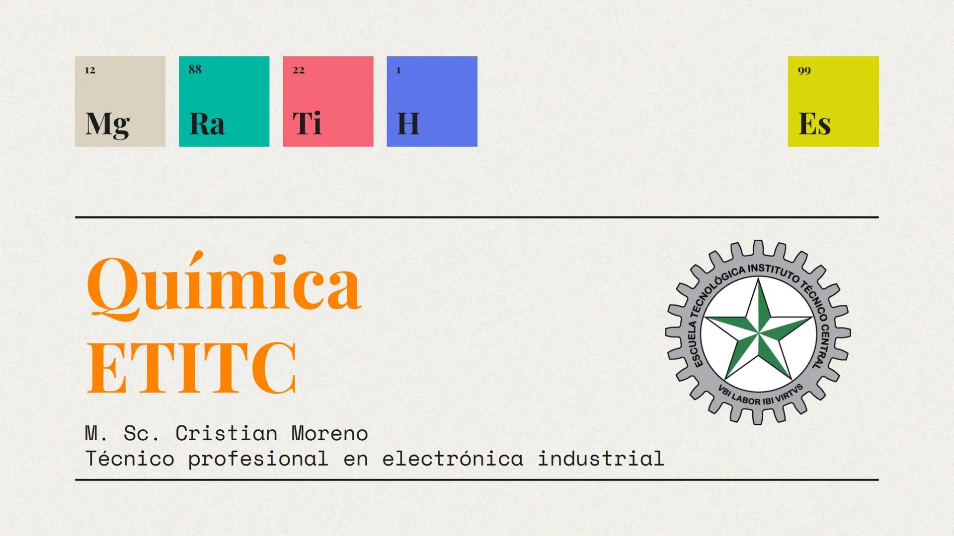 12
88
22
1
Mg
Ra
Ti
H
99
Es
ESCUELA TECNOLÓGICA INSTITUTO
Σ
VBI LABOR IBI VIRTVS
TÉCNICO CENTRAL
Química
ETITC
M. Sc. Cristian Moreno
Técnic