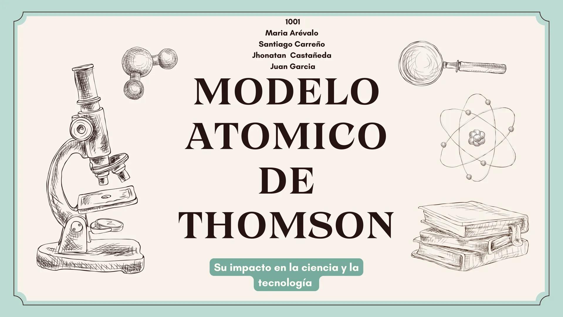 1001
Maria Arévalo
Santiago Carreño
Jhonatan Castañeda
Juan Garcia
MODELO
ATOMICO
DE
THOMSON
Su impacto en la ciencia y la
tecnología # ¿Q