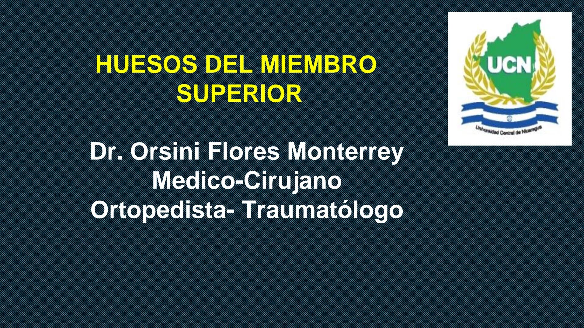 # HUESOS DEL MIEMBRO
SUPERIOR
Dr. Orsini Flores Monterrey
Medico-Cirujano
Ortopedista- Traumatólogo
UCN
Universided Central de Nicaragua
