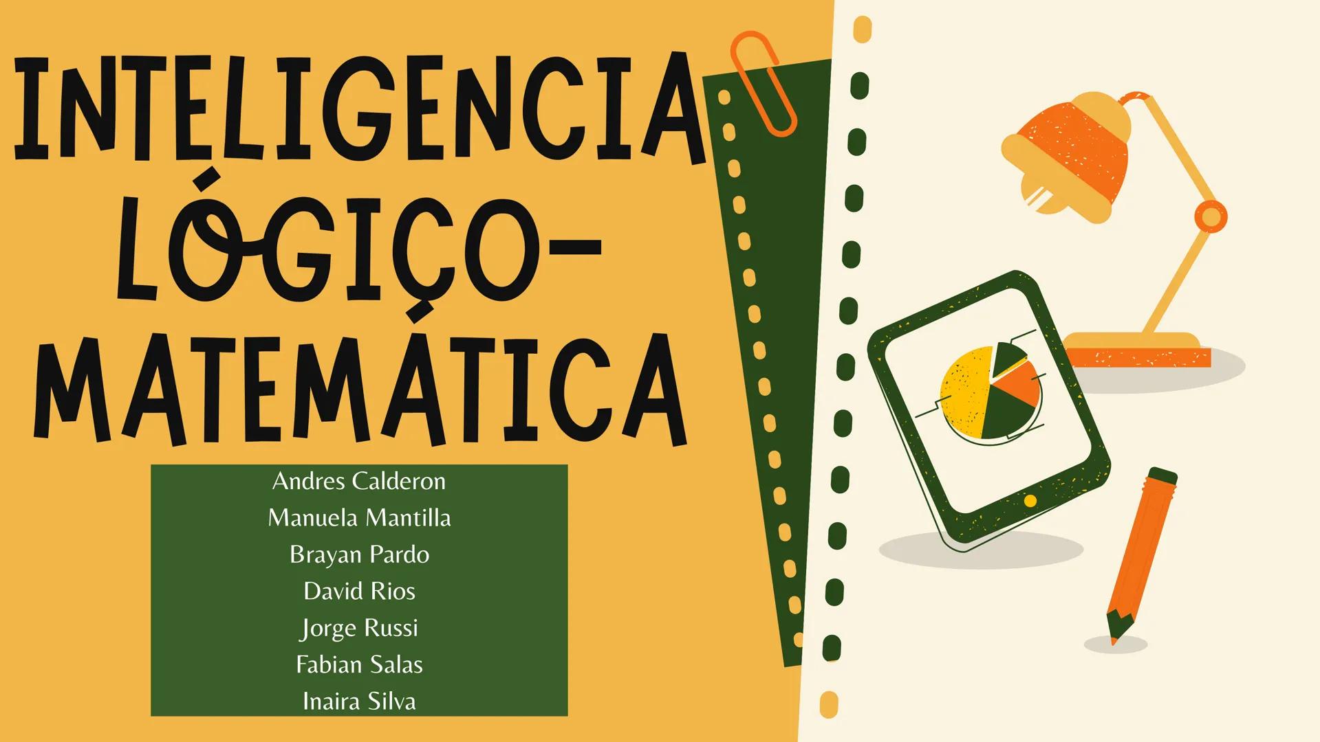 # INTELIGENCIA
# LÓGICO-
# MATEMATICA
Andres Calderon
Manuela Mantilla
Brayan Pardo
David Rios
Jorge Russi
Fabian Salas
Inaira Silva # ¿QUÉ