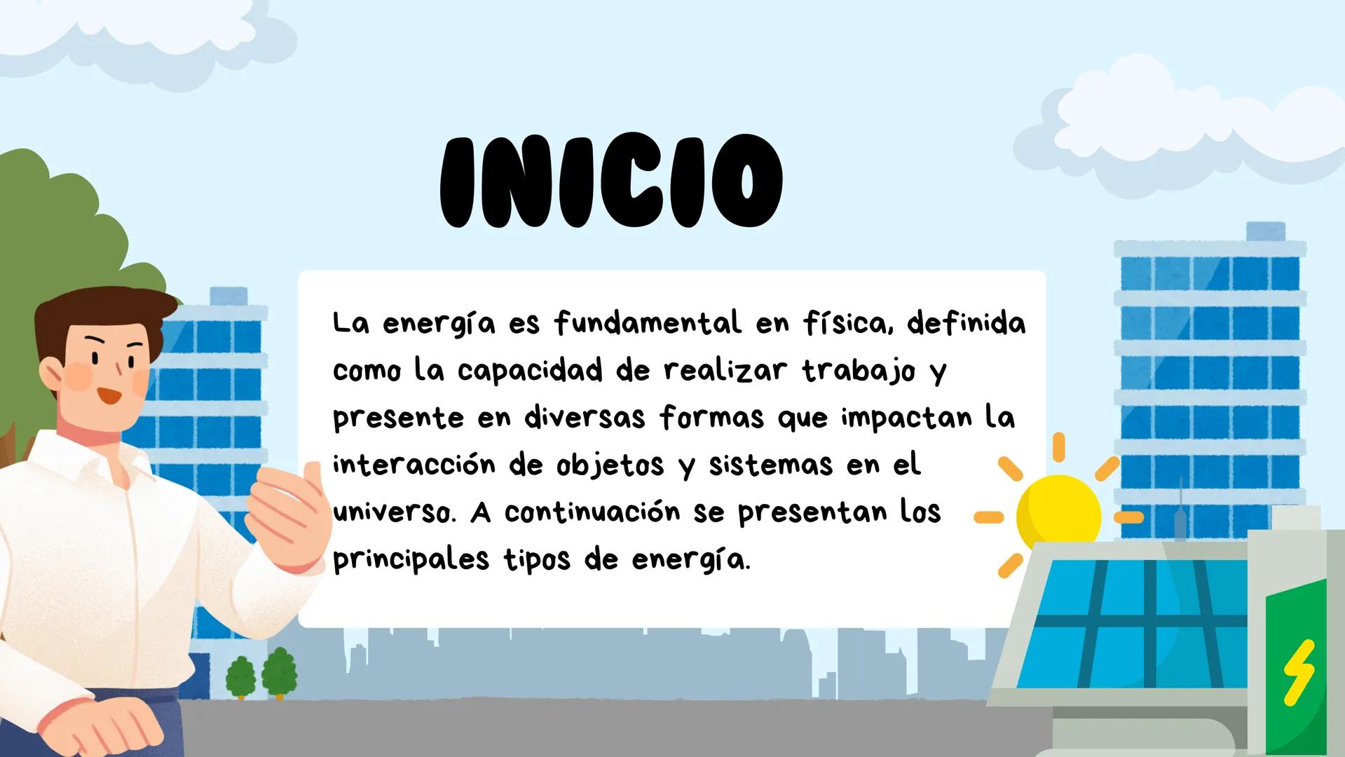 # TIPOS DE
ENERGIA # INICIO
La energía es fundamental en física, definida
como la capacidad de realizar trabajo y
presente en diversas form