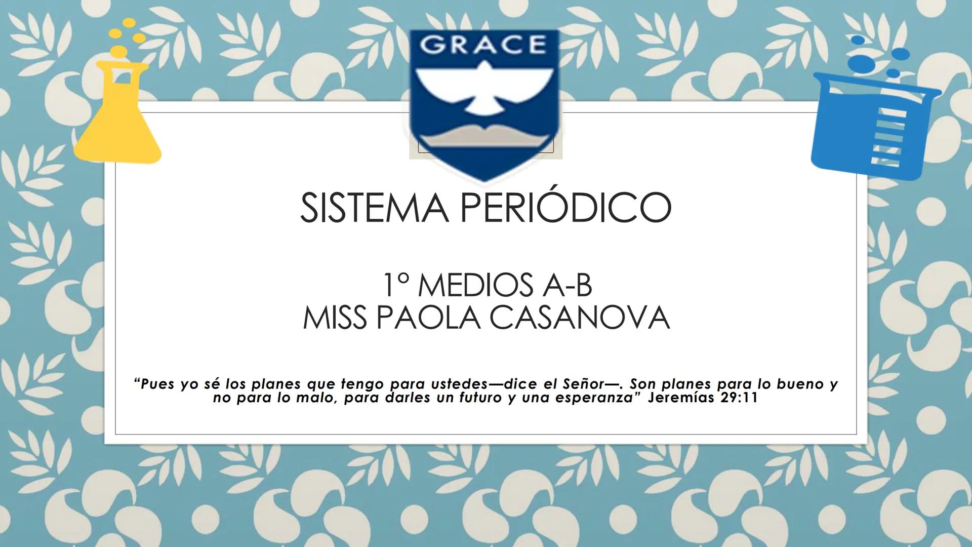 GRACE
SISTEMA PERIÓDICO
1° MEDIOS A-B
MISS PAOLA CASANOVA
"Pues yo sé los planes que tengo para ustedes-dice el Señor-. Son planes para l