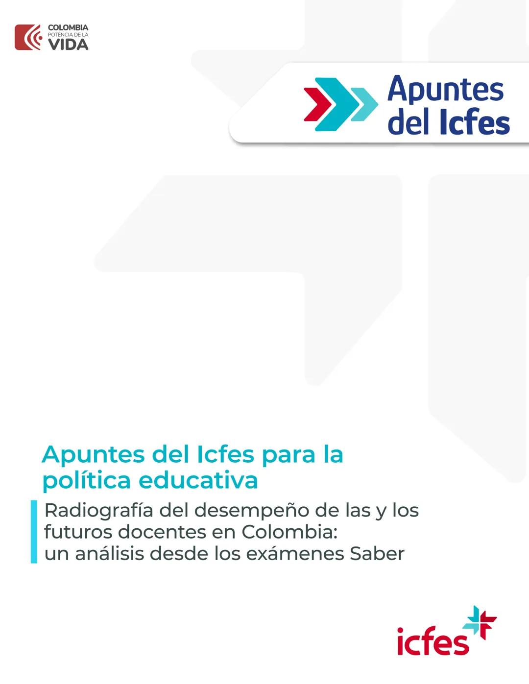 COLOMBIA
POTENCIA DE LA
VIDA
Apuntes
del Icfes
Apuntes del Icfes para la
política educativa
Radiografía del desempeño de las y los
futuros d