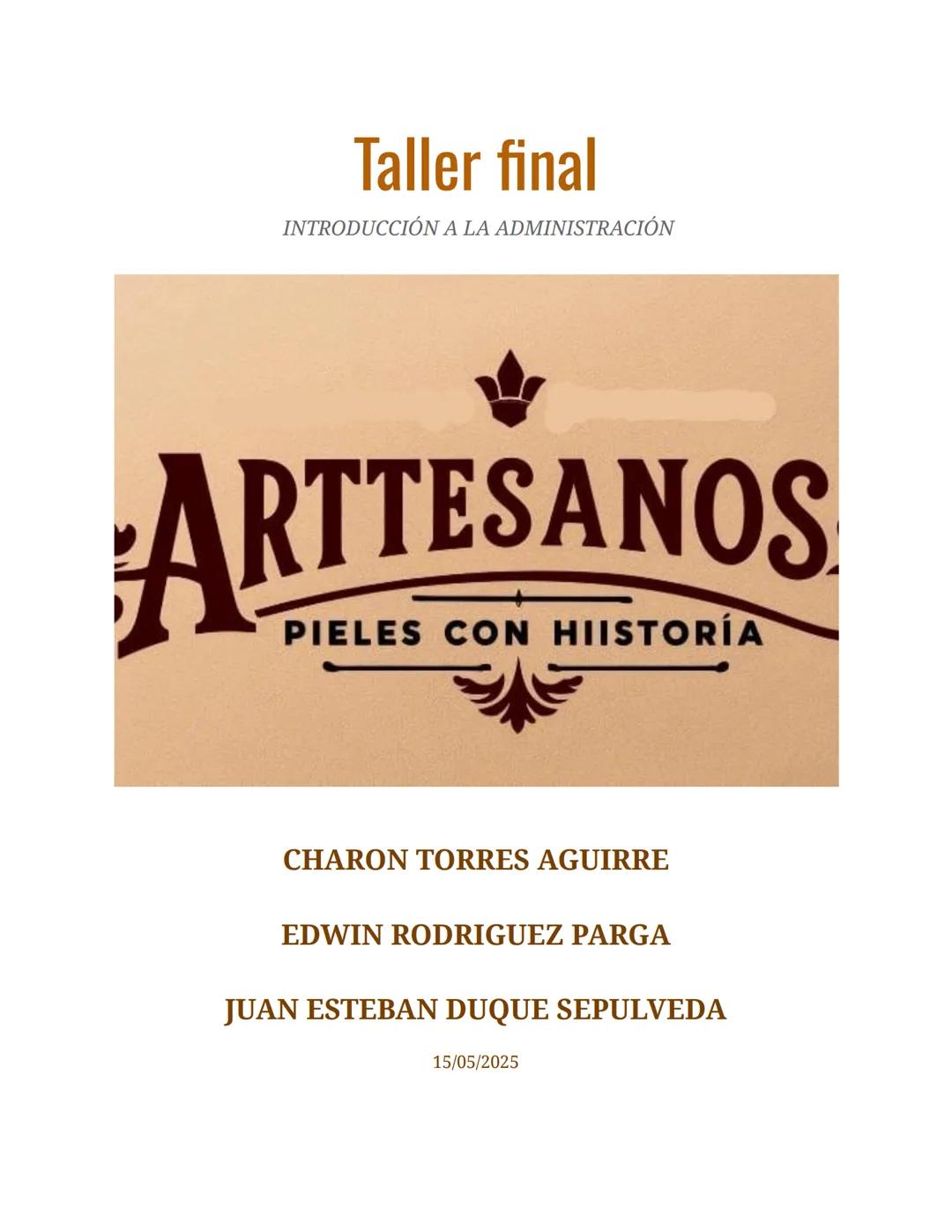 Taller final
INTRODUCCIÓN A LA ADMINISTRACIÓN
ARTTESANOS
PIELES CON HIISTORÍA
CHARON TORRES AGUIRRE
EDWIN RODRIGUEZ PARGA
JUAN ESTEBAN DUQUE