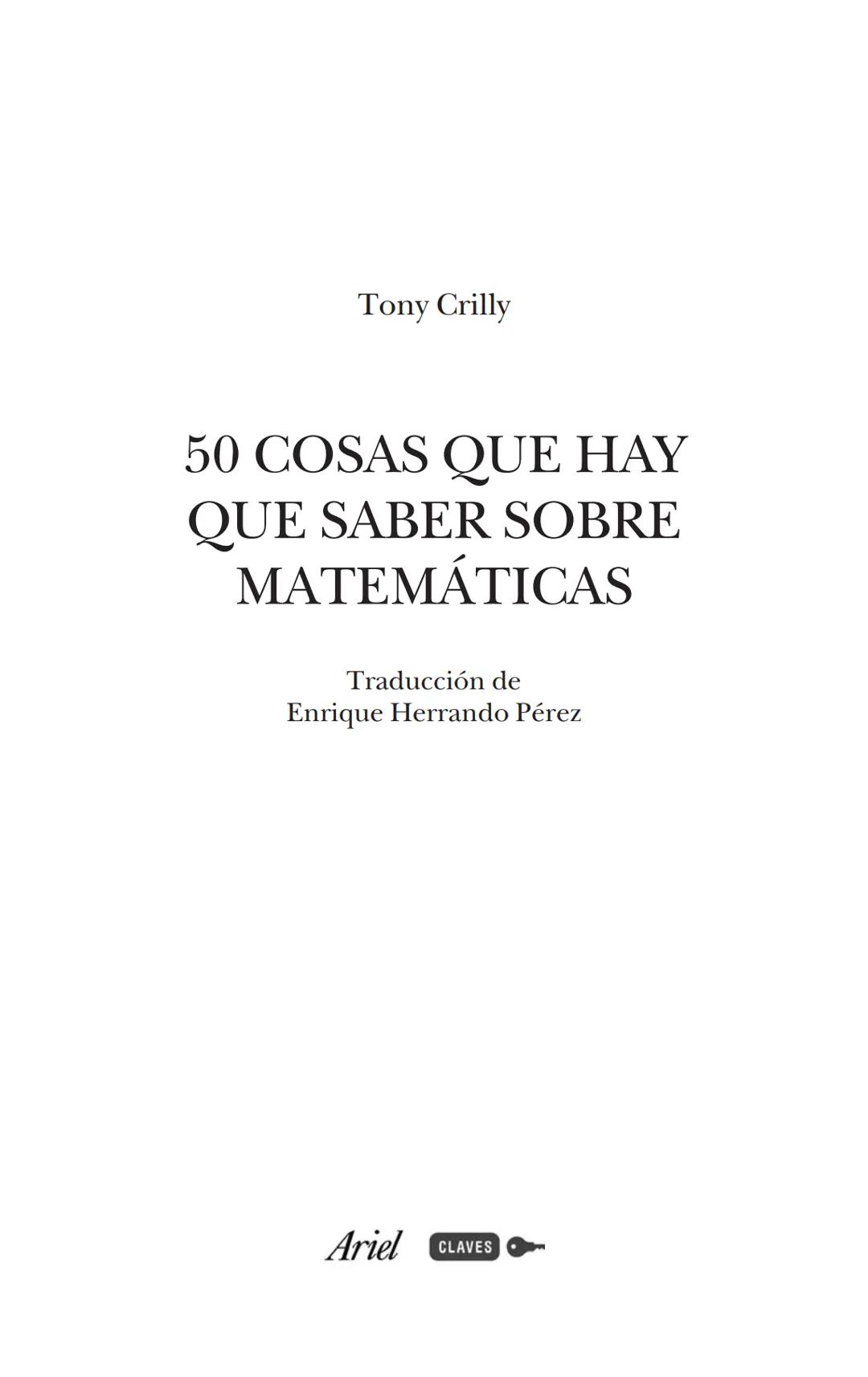 50
COSAS QUE
HAY QUE
SABER SOBRE
MATEMÁTICAS
TONY CRILLY
Ariel Tony Crilly
50 COSAS QUE HAY
QUE SABER SOBRE
MATEMÁTICAS
Traducción de
Enri