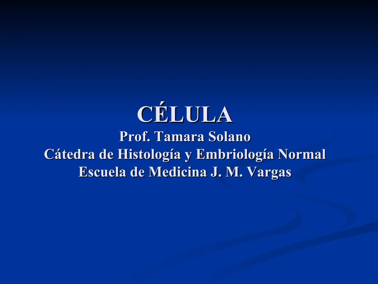CÉLULA
Prof. Tamara Solano
Cátedra de Histología y Embriología Normal
Escuela de Medicina J. M. Vargas ¿Qué es una célula?
Unidad estructura