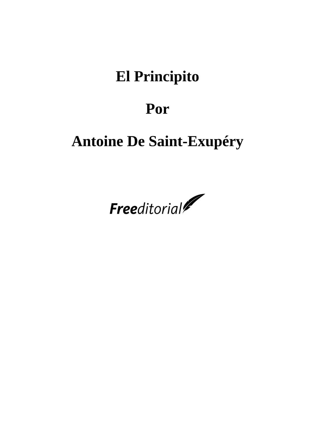 El Principito
Por
Antoine De Saint-Exupéry
Freeeditorial A Leon Werth:
Pido perdón a los niños por haber dedicado este libro a una persona