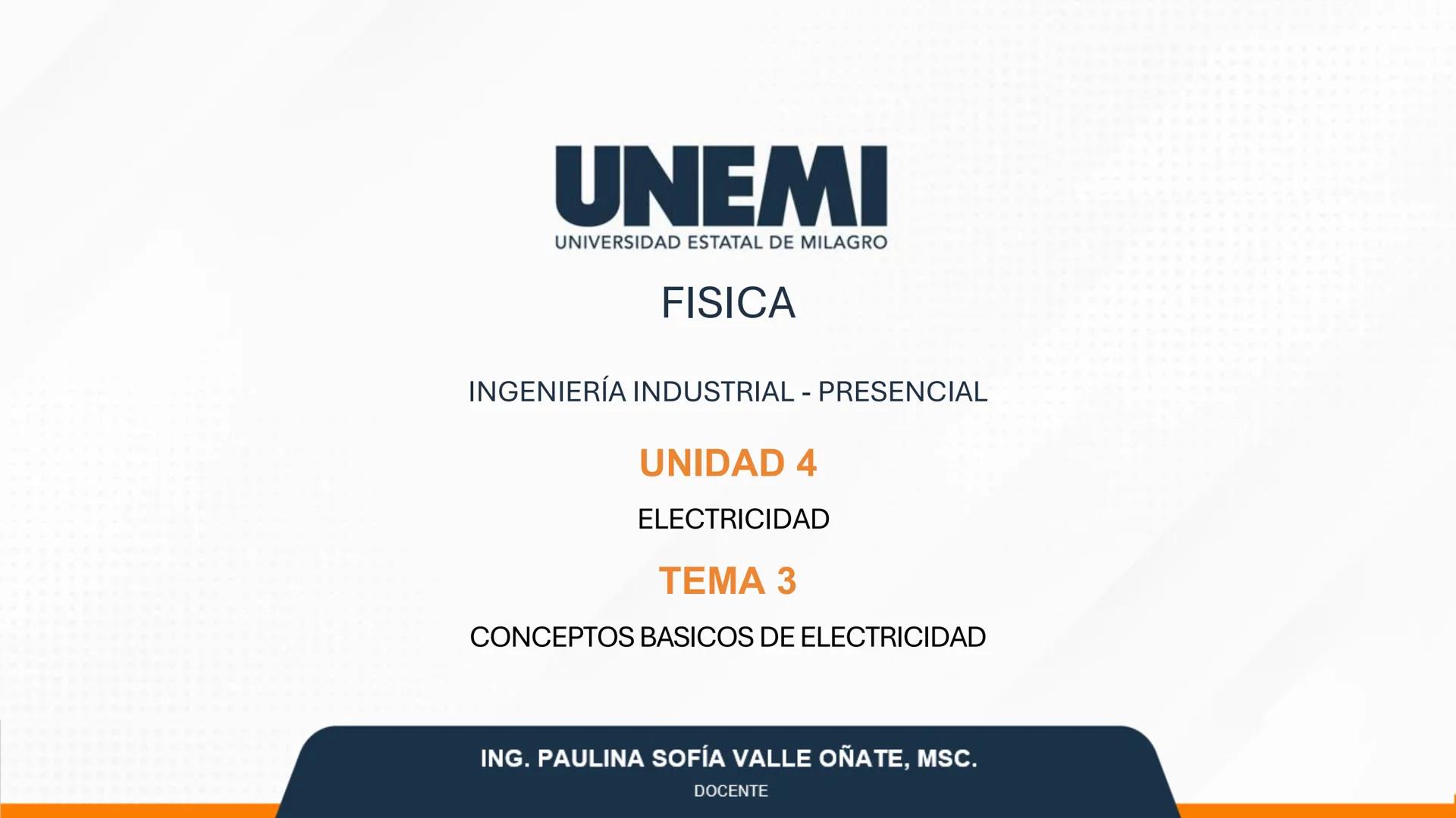 # UNEMI
UNIVERSIDAD ESTATAL DE MILAGRO
FISICA
INGENIERÍA INDUSTRIAL - PRESENCIAL
UNIDAD 4
ELECTRICIDAD
TEMA 3
CONCEPTOS BÁSICOS DE ELEC