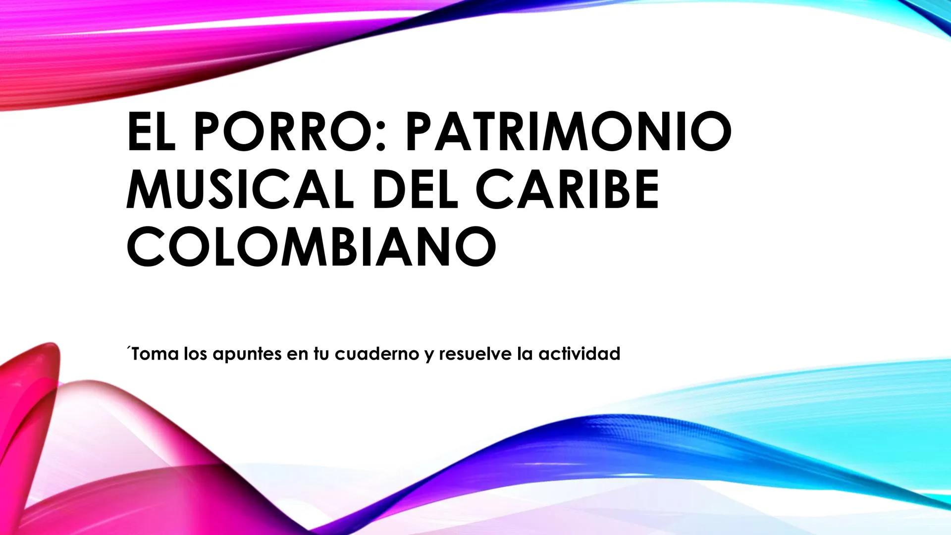 EL PORRO: PATRIMOΝΙO
MUSICAL DEL CARIBE
COLOMBIANO
'Toma los apuntes en tu cuaderno y resuelve la actividad • El porro es una de las manifes
