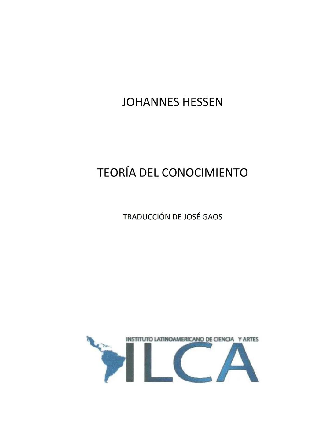 JOHANNES HESSEN
TEORÍA DEL CONOCIMIENTO
TRADUCCIÓN DE JOSÉ GAOS
INSTITUTO LATINOAMERICANO DE CIENCIA Y ARTES
ILCA ÍNDICE
Noticia preliminar,