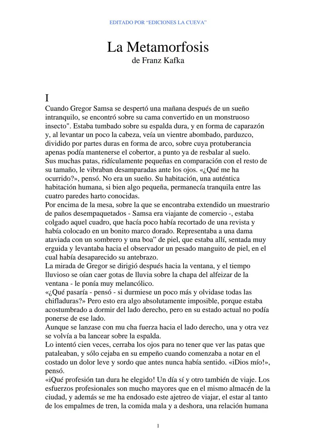 EDITADO POR "EDICIONES LA CUEVA"
La Metamorfosis
de Franz Kafka
I
Cuando Gregor Samsa se despertó una mañana después de un sueño
intranquilo