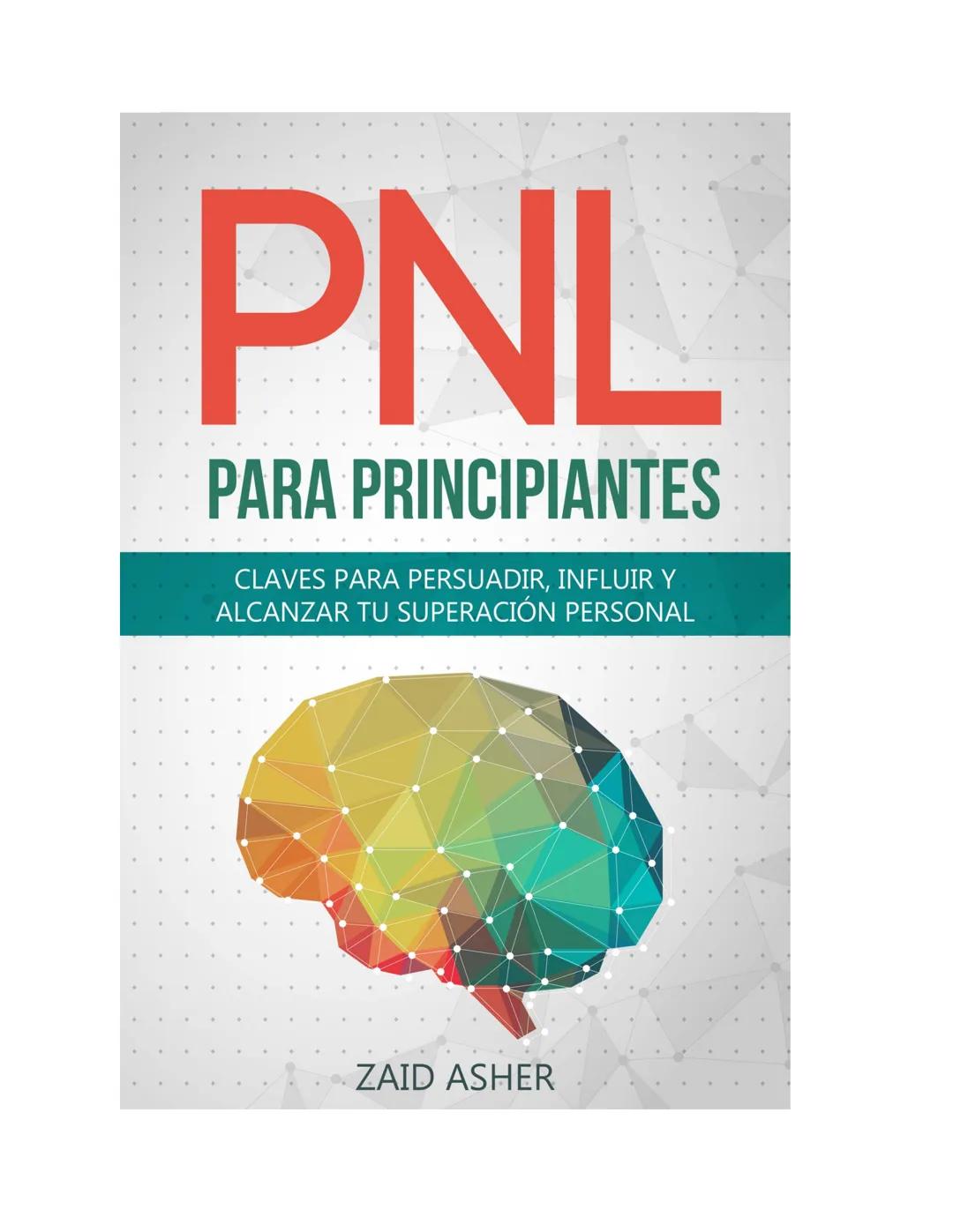 PNL
PARA PRINCIPIANTES
CLAVES PARA PERSUADIR, INFLUIR Y
ALCANZAR TU SUPERACIÓN PERSONAL
ZAID ASHER PNL
PARA PRINCIPIANTES
CLAVES PARA PERSU