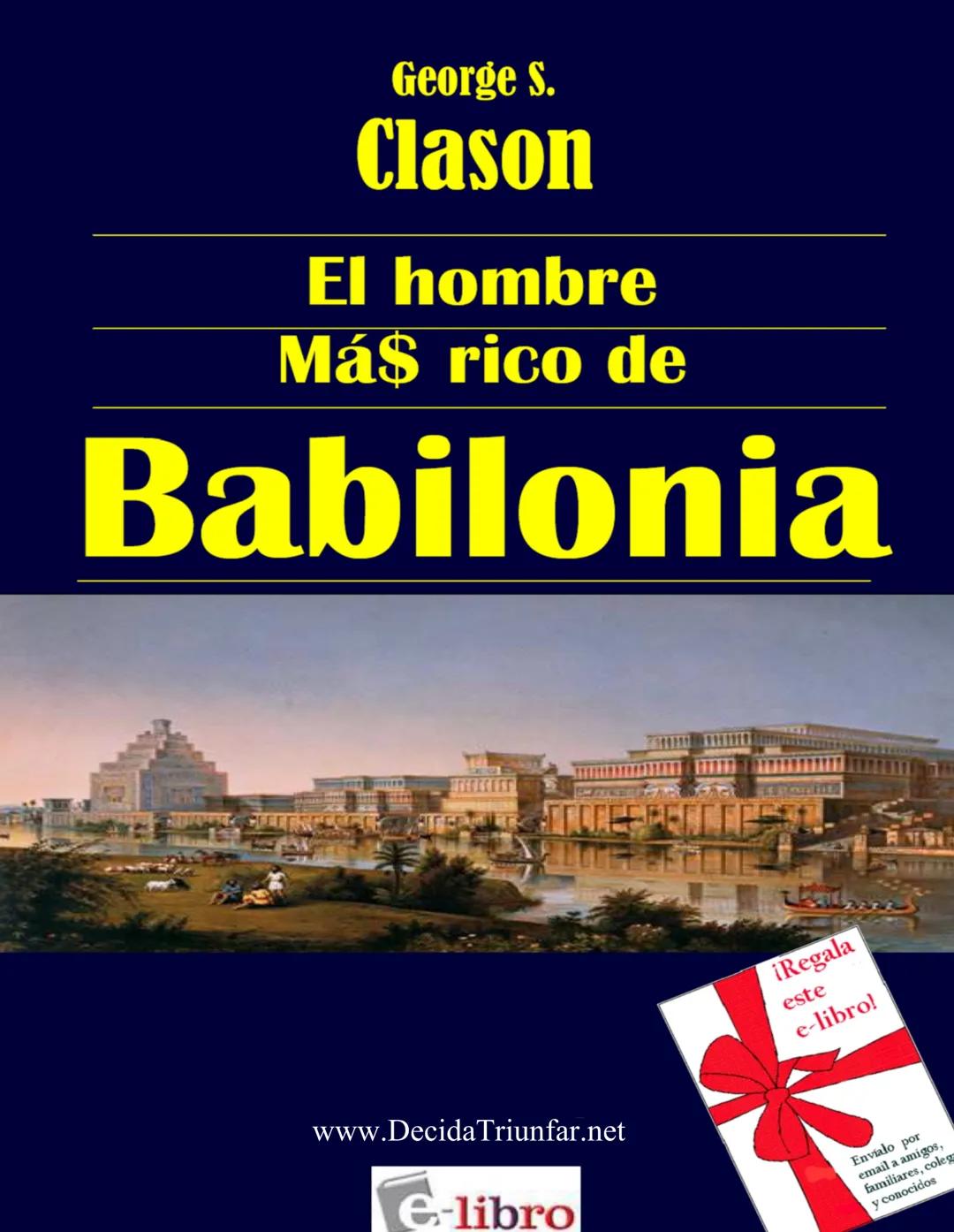 George S.
Clason
El hombre
Más rico de
Babilonia
www.DecidaTriunfar.net
G-libro
¡Regala
este
e-libro!
Enviało por
email a amigos,
filiares,