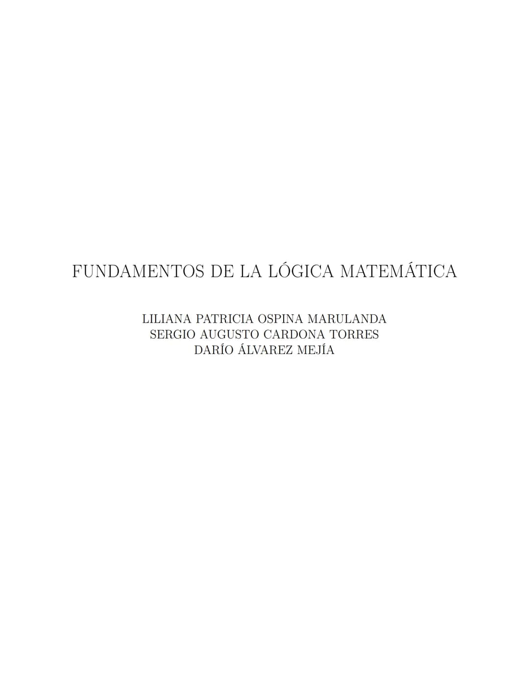 # FUNDAMENTOS DE LA LÓGICA MATEMÁTICA
LILIANA PATRICIA OSPINA MARULANDA
SERGIO AUGUSTO CARDONA TORRES
DARÍO ÁLVAREZ MEJÍA 2 FUNDAMENTOS DE