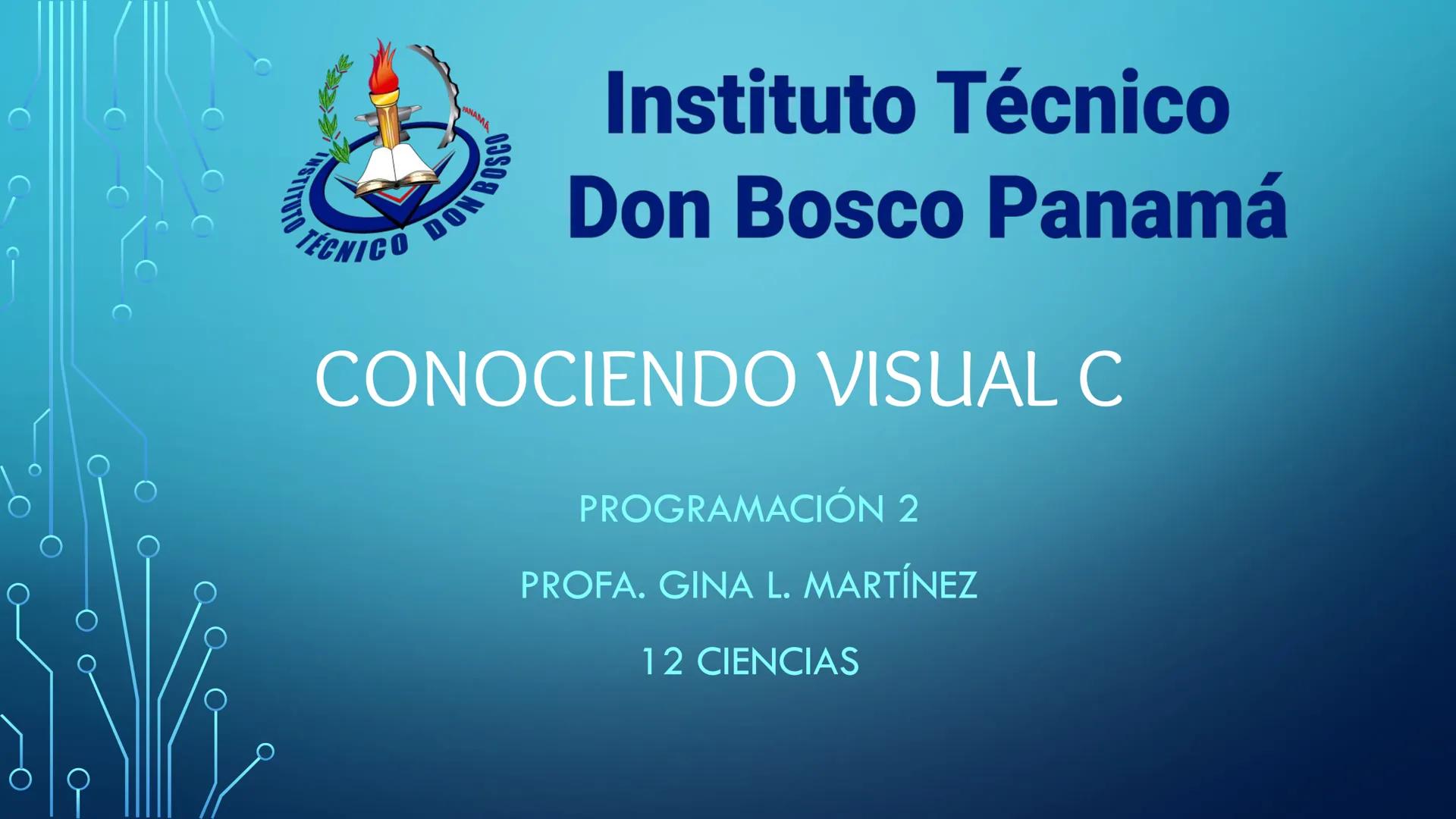 ## Instituto Técnico
## Don Bosco Panamá
# CONOCIENDO VISUAL C
PROGRAMACIÓN 2
PROFA. GINA L. MARTÍNEZ
12 CIENCIAS ¿QUÉ ES VISUAL C#?
c#