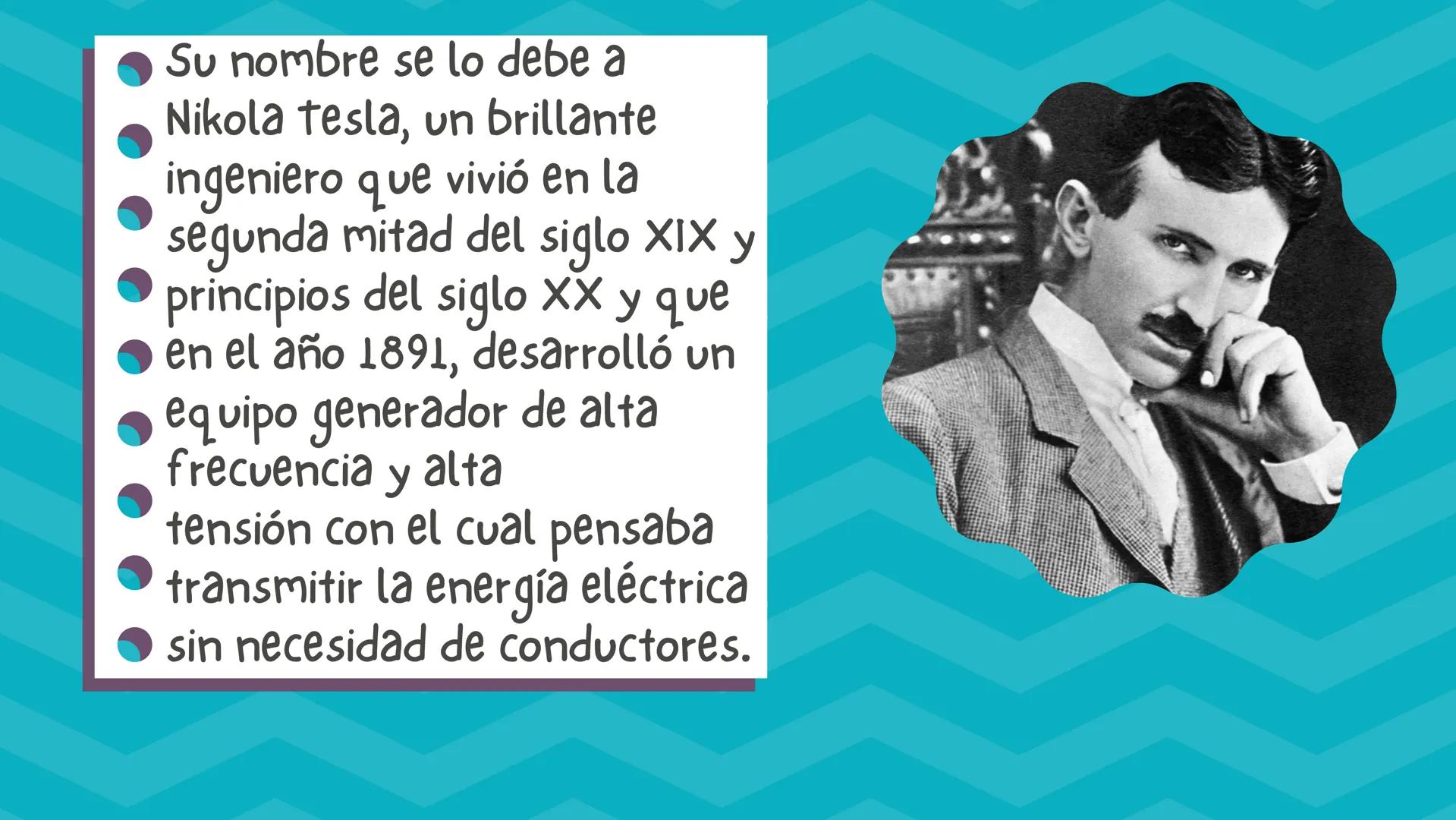 LA BOBINA DE
TESLA Una bobina de tesla es un
tipo de transformador
resonante, llamado así en
honor a su inventor, Nikola
tesla, quien la pat