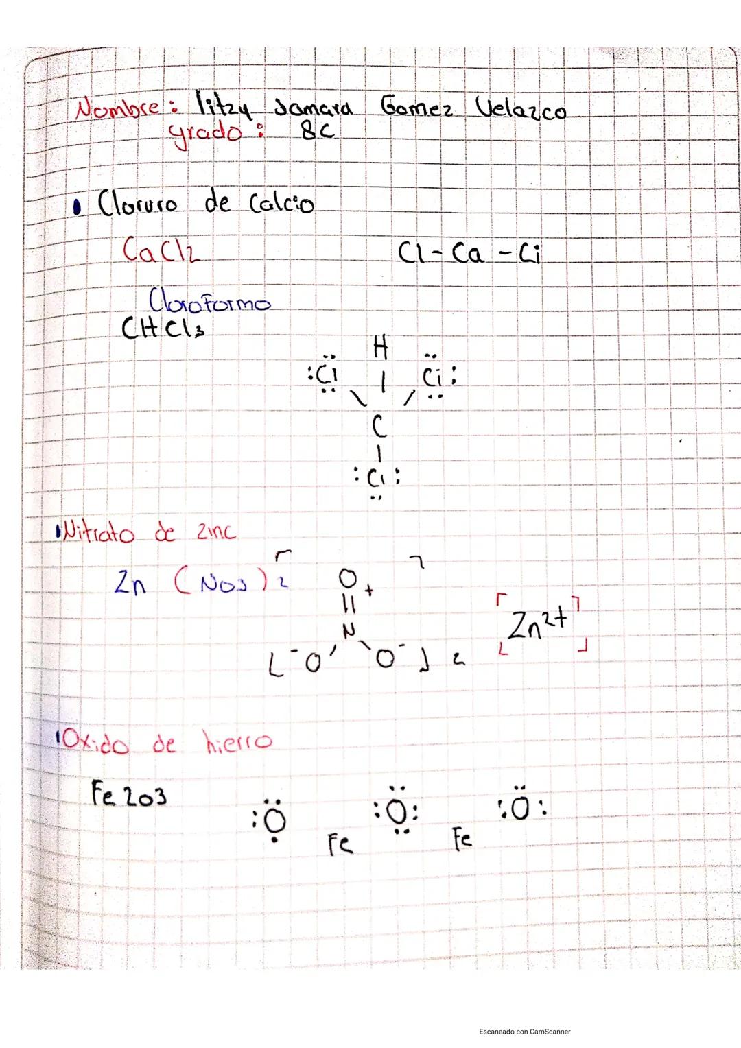 Nombre: litzy Samara Gomez Velazco
grado : 8C
• Cloruro de calcio
CaCl2
Cl-Ca - Ci
Cloroformo
CHCl3
H
1
G
Ci:
C
Nitrato de Zinc
2n (Nos)
1Ox
