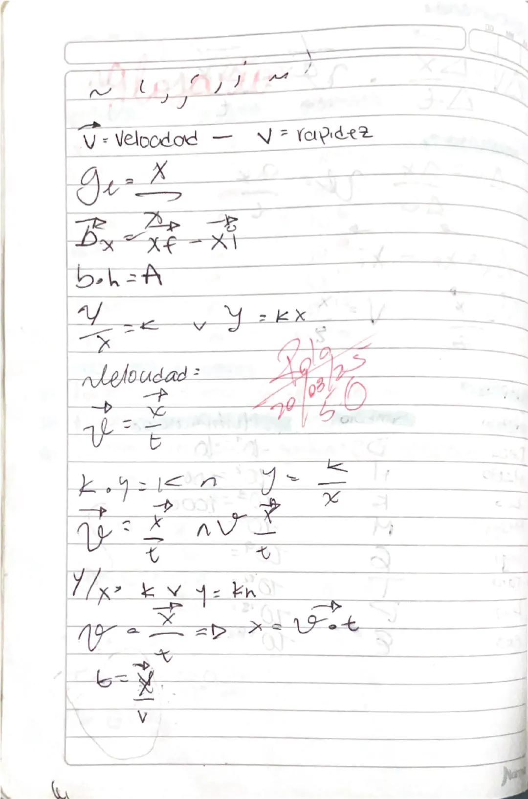 ~\n\nV=Velocidad - V = rapidez\n$g_t = \frac{x}{t}$ \n$B_x = x_f - x_i$\n$b.h = A$\n$\frac{y}{x} = k$ v $y = kx$\n\nvelocidad:\n$\vec{v} =