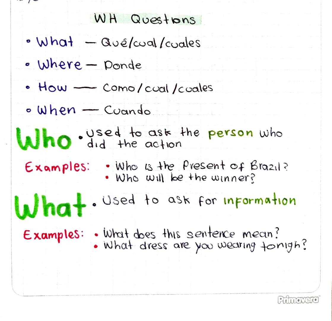 WH Questions
• What - Qué/cual/cuales
Where Ponde
-
°
How
Como/cual/coales
0
• When
-
Cuando
Who • Used to ask the person who
did the action
