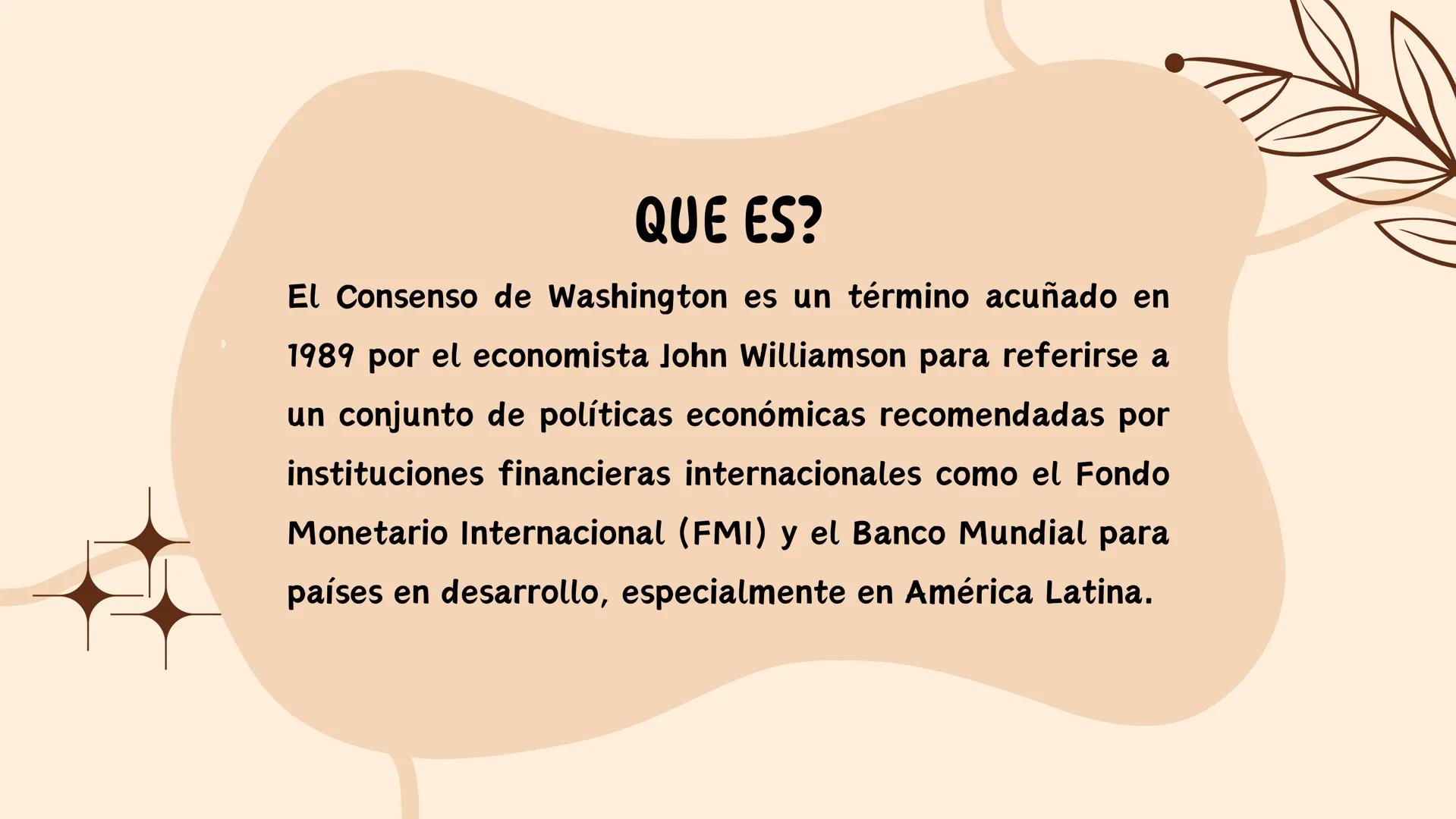 QUE ES?
El Consenso de Washington es un término acuñado en
1989 por el economista John Williamson para referirse a
un conjunto de políticas